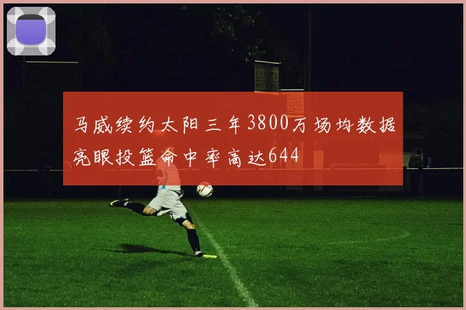 马威续约太阳三年3800万场均数据亮眼投篮命中率高达644